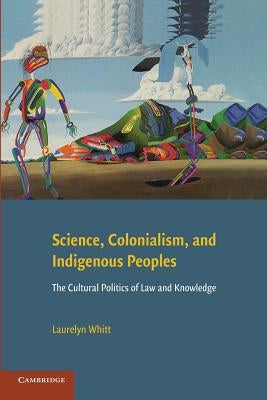 Science, Colonialism, and Indigenous Peoples: The Cultural Politics of Law and Knowledge by Whitt, Laurelyn