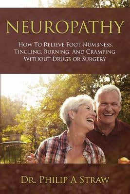 Neuropathy: How To Relieve Foot Numbness, Tingling, Burning, And Cramping Without Drugs Or Surgery by Straw D. C., Philip a.