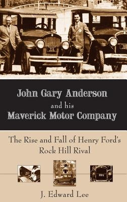 John Gary Anderson and His Maverick Motor Company: The Rise and Fall of Henry Ford's Rock Hill Rival by Lee, J. Edward