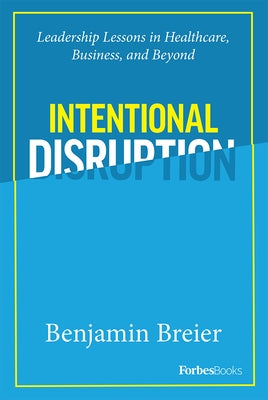 Intentional Disruption: Leadership Lessons in Healthcare, Business, and Beyond by Breier, Benjamin