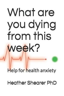 What Are You Dying from This Week?: Help for Health Anxiety Paperback Independently Published
