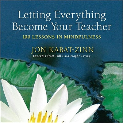 Letting Everything Become Your Teacher: 100 Lessons in Mindfulness by Kabat-Zinn, Jon
