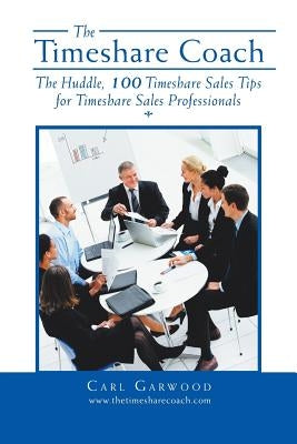 The Timeshare Coach: The Huddle, 100 Timeshare Sales Tips for Timeshare Sales Professionals by Garwood, Carl