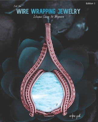 First Time Wire Wrapping Jewelry Edition 1 Intensive Course for Beginners by Pal, Erika