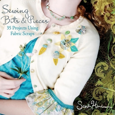 Sewing Bits & Pieces: 35 Projects Using Fabric Scraps by Henderson, Sandi