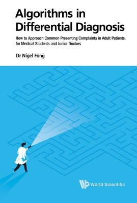 Algorithms in Differential Diagnosis: How to Approach Common Presenting Complaints in Adult Patients, for Medical Students and Junior Doctors by Fong, Nigel