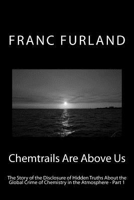 Chemtrails Are Above Us: The Story of the Disclosure of Hidden Truths About the Global Crime of Chemistry in the Atmosphere - Part 1 by Furland, Franc