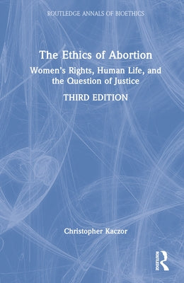 The Ethics of Abortion: Women's Rights, Human Life, and the Question of Justice by Kaczor, Christopher