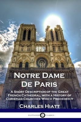 Notre Dame De Paris: A Short Description of the Great French Cathedral, with a History of Christian Churches Which Preceded It Paperback Pantianos Classics