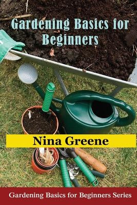 Gardening Basics for Beginners: Gardening Basics for Beginners Series by Greene, Nina