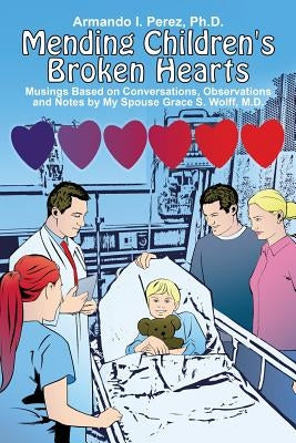 Mending Children's Broken Hearts: Musings Based on Conversations, Observations and Notes by My Spouse Grace S. Wolff, M.D. by Perez, Armando I.