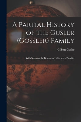 A Partial History of the Gusler (Gossler) Family; With Notes on the Bennet and Wittmeyer Families by Gusler, Gilbert 1887-