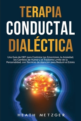 Terapia conductual dialéctica: Una guía de DBT para controlar las emociones, la ansiedad, los cambios de humor y el trastorno límite de la personalid by Metzger, Heath