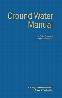 Ground Water Manual: A Guide for the Investigation, Development, and Management of Ground-Water Resources (A Water Resources Technical Publ by Bureau of Reclamation