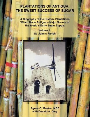 Plantations of Antigua: the Sweet Success of Sugar (Volume 1): A Biography of the Historic Plantations Which Made Antigua a Major Source of th by Meeker Mbe, Agnes C.