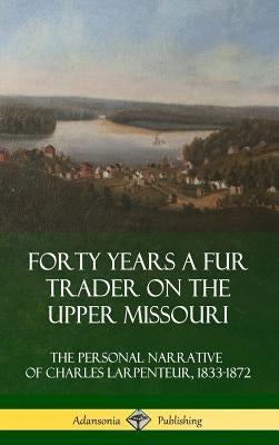 Forty Years a Fur Trader on the Upper Missouri: The Personal Narrative of Charles Larpenteur, 1833-1872 (Hardcover) by Larpenteur, Charles