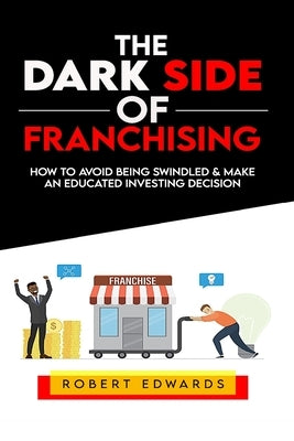 The Dark Side of Franchising: How to Avoid Being Swindled and Make an Educated Buying Decision by Edwards, Robert