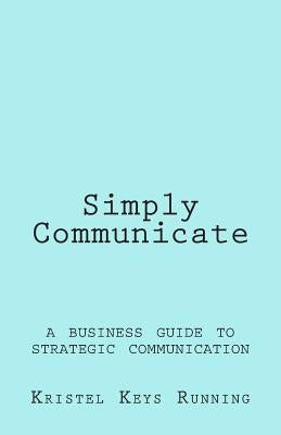 Simply Communicate: A Business Guide to Strategic Communication Paperback Createspace Independent Publishing Platform