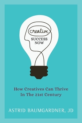 Creative Success Now: How Creatives Can Thrive in the 21st Century by Baumgardner, Astrid