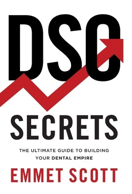 DSO Secrets: The Ultimate Guide to Building Your Dental Empire by Scott, Emmet