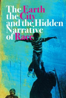 The Earth, the City, and the Hidden Narrative of Race by Anthony, Carl C.