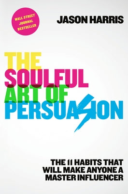 The Soulful Art of Persuasion: The 11 Habits That Will Make Anyone a Master Influencer by Harris, Jason