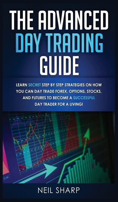 The Advanced Day Trading Guide: Learn Secret Step by Step Strategies on How You Can Day Trade Forex, Options, Stocks, and Futures to Become a SUCCESSF by Sharp, Neil