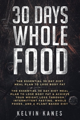 30 Days Whole Food: The Essential 30 Day Diet Meal Plan to Lose Body Fat & Achieve your Weight Loss Through Intermittent Fasting, Whole Fo by Kanes, Kelvin