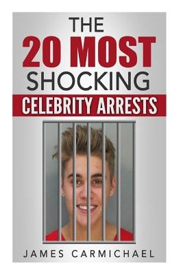 The 20 Most Shocking Celebrity Arrests by Carmichael, James