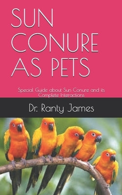 Sun Conure as Pets: Special Guide about Sun Conure and its Complete Interactions by James, Ranty