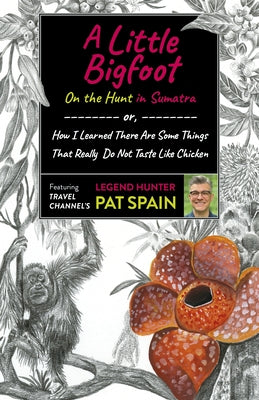 A Little Bigfoot: On the Hunt in Sumatra: Or, How I Learned There Are Some Things That Really Do Not Taste Like Chicken by Spain, Pat