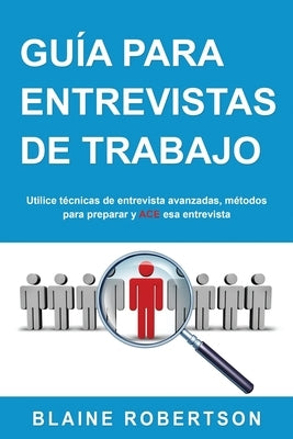 Guía Para Entrevistas De Trabajo: Utilice técnicas de entrevista avanzadas, métodos para preparar y ACE esa entrevista by Robertson, Blaine