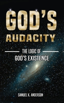 God's Audacity: The Logic of GOD'S EXISTENCE by Anderson, Samuel K.