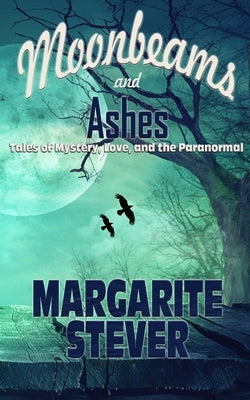 Moonbeams and Ashes: Tales of Mystery, Love, and the Paranormal by Stever, Margarite