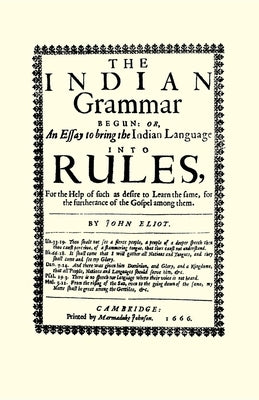 The Indian Grammar Begun: Or, an Essay to Bring the Indian Language Into Rules, for Help of Such as Desire to Learn the Same, for the Furtheranc by Eliot, John