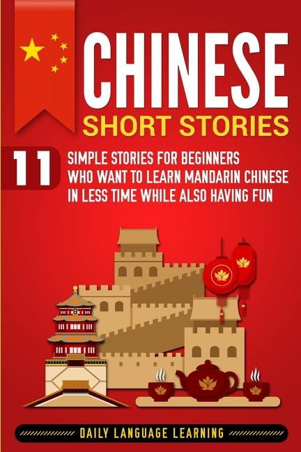 Chinese Short Stories: 11 Simple Stories for Beginners Who Want to Learn Mandarin Chinese in Less Time While Also Having Fun by Learning, Daily Language