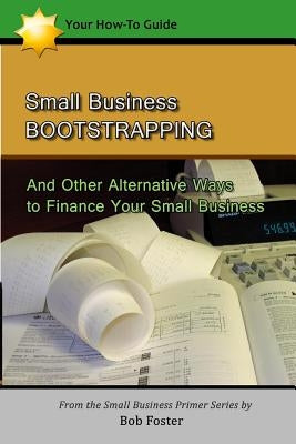 Small Business Bootstrapping: And Other Alternative Ways to Finance Your Small Business by Foster, Bob