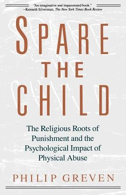 Spare the Child: The Religious Roots of Punishment and the Psychological Impact of Physical Abuse by Greven, Philip