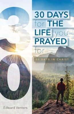 30 Days for the Life You Prayed For: 30 Days in Christ by Venters, Edward