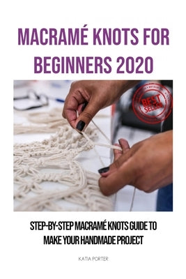 Macramé Knots for Beginners 2020: Step-by-Step Macramé Knots Guide to Make Your Handmade Project by Porter, Katia