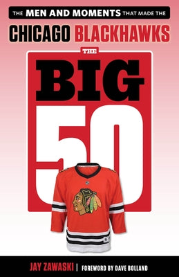 The Big 50: Chicago Blackhawks: The Men and Moments That Made the Chicago Blackhawks by Zawaski, Jay