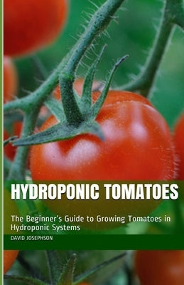 Hydroponic Tomatoes: The Beginner's Guide to Growing Tomatoes in Hydroponic Systems Paperback Independently Published