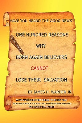 One Hundred Reasons Why Born Again Believers Cannot Lose Their Salvation by Warden, James H., Jr.