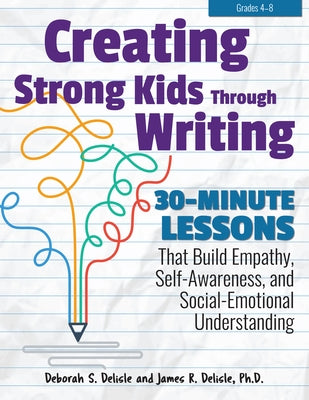 Creating Strong Kids Through Writing: 30-Minute Lessons That Build Empathy, Self-Awareness, and Social-Emotional Understanding in Grades 4-8 by DeLisle, Deborah S.