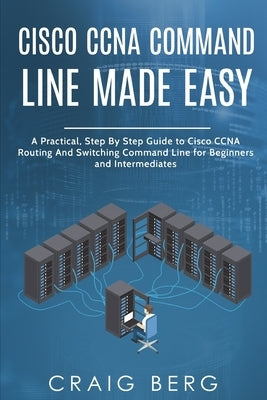 Cisco CCNA Command Guide For Beginners And Intermediates: A Practical Step By Step Guide to Cisco CCNA Routing And Switching Command Line for Beginner by Berg, Craig