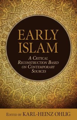 Early Islam: A Critical Reconstruction Based on Contemporary Sources by Ohlig, Karl-Heinz