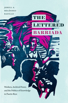 The Lettered Barriada: Workers, Archival Power, and the Politics of Knowledge in Puerto Rico by Meléndez-Badillo, Jorell A.