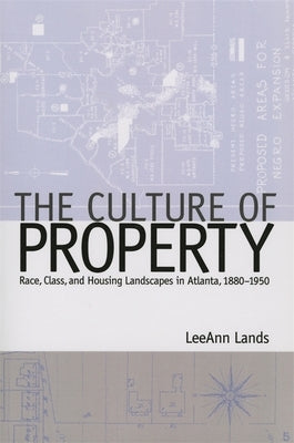 The Culture of Property: Race, Class, and Housing Landscapes in Atlanta, 1880-1951 by Lands, Leeann B.