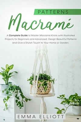 Macramé Patterns: A Complete Guide to Master Macramé Knots with Illustrated Projects for Beginners and Advanced. Design Beautiful Patter by Elliott, Emma