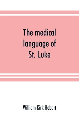 The medical language of St. Luke; a proof from internal evidence that The Gospel according to St. Luke and The acts of the apostles were written by th by Kirk Hobart, William